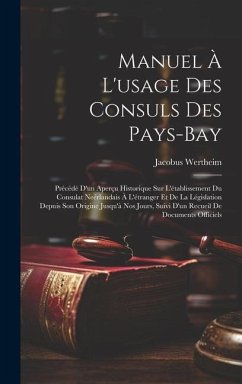 Manuel À L'usage Des Consuls Des Pays-Bay: Précédé D'un Aperçu Historique Sur L'établissement Du Consulat Neérlandais À L'étranger Et De La Législatio - Wertheim, Jacobus