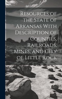 Resources of the State of Arkansas With Description of Counties, Railroads, Mines, and City of Little Rock - Anonymous