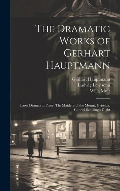 The Dramatic Works of Gerhart Hauptmann: Later Dramas in Prose: The Maidens of the Mount. Griselda. Gabriel Schilling's Flight - Hauptmann, Gerhart; Lewisohn, Ludwig; Muir, Willa