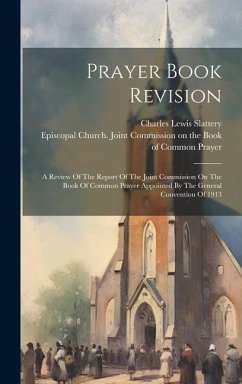 Prayer Book Revision: A Review Of The Report Of The Joint Commission On The Book Of Common Prayer Appointed By The General Convention Of 191 - Slattery, Charles Lewis