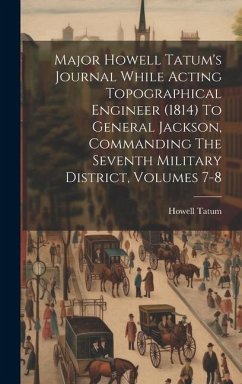 Major Howell Tatum's Journal While Acting Topographical Engineer (1814) To General Jackson, Commanding The Seventh Military District, Volumes 7-8 - Tatum, Howell