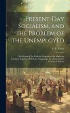 Present-Day Socialism, and the Problem of the Unemployed: A Criticism of the Platform Proposals of the Moderate Socialists; Together With Some Suggest