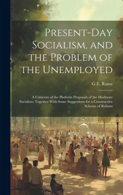 Present-Day Socialism, and the Problem of the Unemployed: A Criticism of the Platform Proposals of the Moderate Socialists; Together With Some Suggest - Raine, G. E.