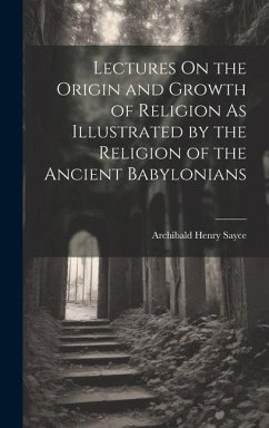 Lectures On the Origin and Growth of Religion As Illustrated by the Religion of the Ancient Babylonians - Sayce, Archibald Henry