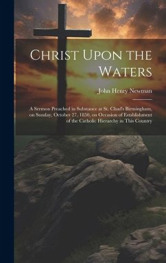 Christ Upon the Waters: A Sermon Preached in Substance at St. Chad's Birmingham, on Sunday, October 27, 1850, on Occasion of Establishment of - Newman, John Henry