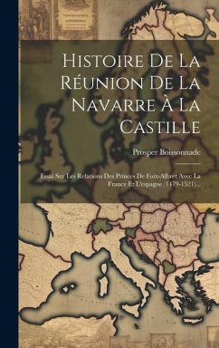 Histoire De La Réunion De La Navarre À La Castille: Essai Sur Les Relations Des Princes De Foix-albret Avec La France Et L'espagne (1479-1521)... - Boissonnade, Prosper