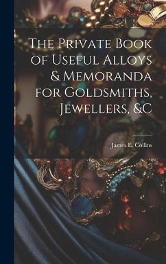 The Private Book of Useful Alloys & Memoranda for Goldsmiths, Jewellers, &c - Collins, James E.
