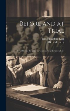 Before and at Trial: What Should Be Done by Counsel, Solicitor and Client - Harris, Richard; Kerr, James Manford