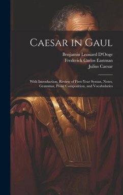 Caesar in Gaul: With Introduction, Review of First-Year Syntax, Notes, Grammar, Prose Composition, and Vocabularies - D'Ooge, Benjamin Leonard; Caesar, Julius; Eastman, Frederick Carlos