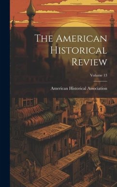 The American Historical Review; Volume 13 - Association, American Historical