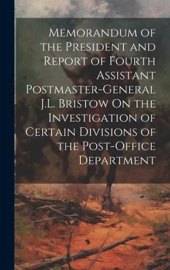 Memorandum of the President and Report of Fourth Assistant Postmaster-General J.L. Bristow On the Investigation of Certain Divisions of the Post-Offic - Anonymous