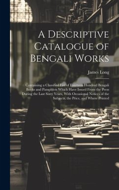 A Descriptive Catalogue of Bengali Works: Containing a Classified List of Fourteen Hundred Bengali Books and Pamphlets Which Have Issued From the Pres - Long, James