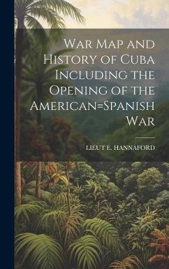 War Map and History of Cuba Including the Opening of the American=Spanish War - Hannaford, Lieut E.