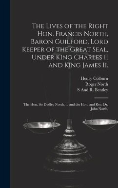 The Lives of the Right Hon. Francis North, Baron Guilford, Lord Keeper of the Great Seal, Under King Charles II and King James Ii.: The Hon. Sir Dudle - North, Roger; Colburn, Henry; Bentley, S. And R.