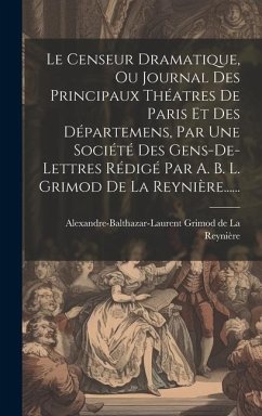 Le Censeur Dramatique, Ou Journal Des Principaux Théatres De Paris Et Des Départemens, Par Une Société Des Gens-de-lettres Rédigé Par A. B. L. Grimod