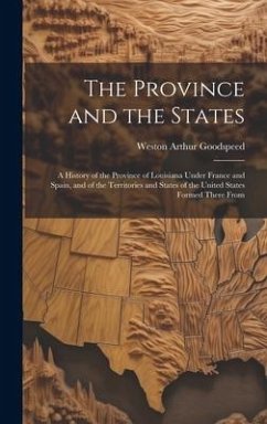 The Province and the States: A History of the Province of Louisiana Under France and Spain, and of the Territories and States of the United States - Goodspeed, Weston Arthur