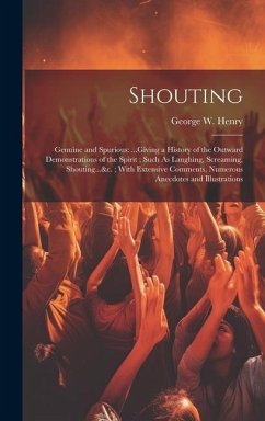 Shouting: Genuine and Spurious: ...Giving a History of the Outward Demonstrations of the Spirit; Such As Laughing, Screaming, Sh - Henry, George W.