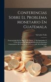 Conferencias Sobre El Problema Monetario En Guatemala: Pronunciadas En Los Dias 25 De Agosto, 27 De Septiembre Y 27 De Octubre De 1893 En El Salon De