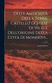 Delle Antichità Della Terra, Castello E Chiese Di Vico E Dell'origine Della Città Di Mondovì...