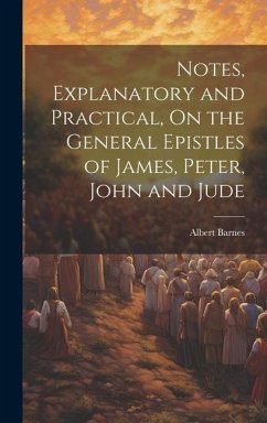 Notes, Explanatory and Practical, On the General Epistles of James, Peter, John and Jude - Barnes, Albert