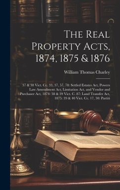 The Real Property Acts, 1874, 1875 & 1876: 37 & 38 Vict. Cc. 33, 37, 57, 78: Settled Estates Act, Powers Law Amendment Act, Limitation Act, and Vendor - Charley, William Thomas