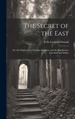 The Secret of the East: Or, the Origin of the Christian Religion, and the Significance of Its Rise and Deline - Oswald, Felix Leopold