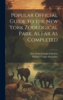 Popular Official Guide to the New York Zoological Park, As Far As Completed - Hornaday, William Temple