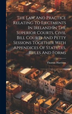 The Law And Practice Relating To Ejectments In Ireland In The Superior Courts, Civil Bill Courts And Petty Sessions Together With Appendices Of Statut - Harrison, Thomas