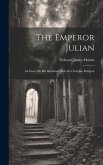 The Emperor Julian: An Essay On His Relations With the Christian Religion