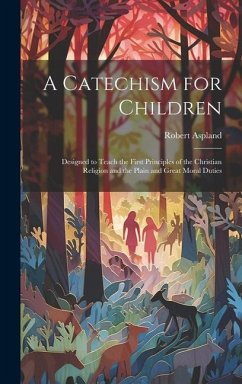 A Catechism for Children: Designed to Teach the First Principles of the Christian Religion and the Plain and Great Moral Duties - Aspland, Robert