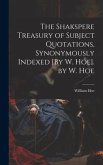 The Shakspere Treasury of Subject Quotations, Synonymously Indexed [By W. Hoe]. by W. Hoe