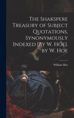 The Shakspere Treasury of Subject Quotations, Synonymously Indexed [By W. Hoe]. by W. Hoe - Hoe, William