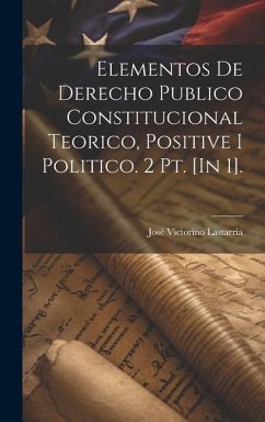 Elementos De Derecho Publico Constitucional Teorico, Positive I Politico. 2 Pt. [In 1]. - Lastarria, José Victorino
