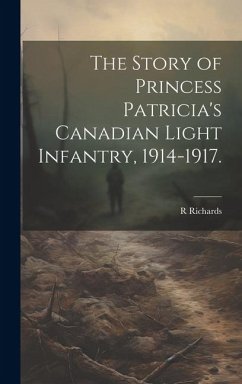 The Story of Princess Patricia's Canadian Light Infantry, 1914-1917. - Richards, R.