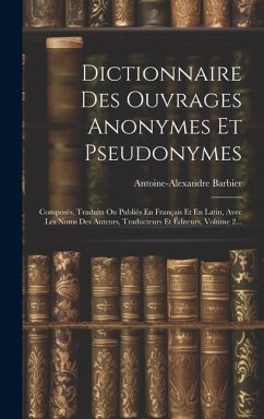 Dictionnaire Des Ouvrages Anonymes Et Pseudonymes: Composés, Traduits Ou Publiés En Français Et En Latin, Avec Les Noms Des Auteurs, Traducteurs Et Éd - Barbier, Antoine-Alexandre