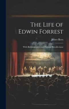 The Life of Edwin Forrest: With Reminiscences and Personal Recollections - Rees, James