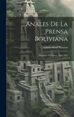 Anales De La Prensa Boliviana: Matanzas De Yáñez, 1861-1862 - Moreno, Gabriel René