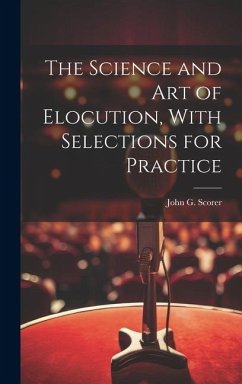 The Science and Art of Elocution, With Selections for Practice - Scorer, John G.