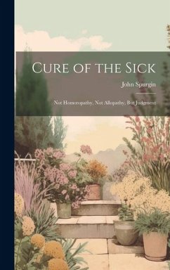 Cure of the Sick: Not Homoeopathy, Not Allopathy, But Judgment - Spurgin, John