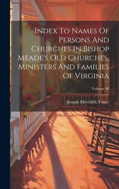 Index To Names Of Persons And Churches In Bishop Meade's Old Churches, Ministers And Families Of Virginia; Volume 99 - Toner, Joseph Meredith