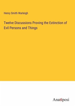Twelve Discussions Proving the Extinction of Evil Persons and Things - Warleigh, Henry Smith