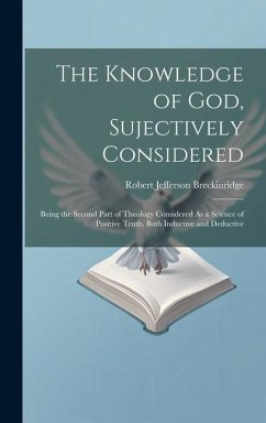 The Knowledge of God, Sujectively Considered: Being the Second Part of Theology Considered As a Science of Positive Truth, Both Inductive and Deductiv - Breckinridge, Robert Jefferson