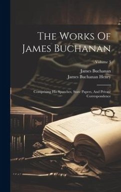 The Works Of James Buchanan: Comprising His Speeches, State Papers, And Private Correspondence; Volume 3 - Buchanan, James