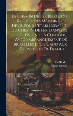 Le Chemin De Fer Belge, Ou Recueil Des Mémoires Et Devis Pour L'établissement Du Chemin De Fer D'anvers Et Ostende À Cologne, Avec Embranchement De Br - Simons, Pierre; Ridder, de