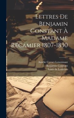 Lettres De Benjamin Constant À Madame Récamier 1807-1830 - Constant, Benjamin; de Loménie, Louis; Lenormant, Amélie Cyvoct