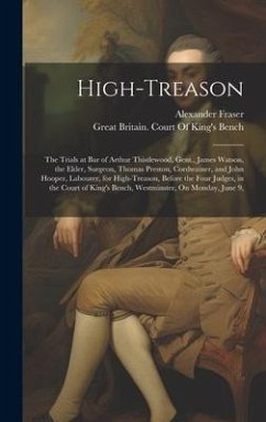 High-Treason: The Trials at Bar of Arthur Thistlewood, Gent., James Watson, the Elder, Surgeon, Thomas Preston, Cordwainer, and John - Fraser, Alexander