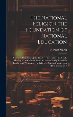 The National Religion the Foundation of National Education: A Sermon Preached ... June 13, 1811, the Time of the Yearly Meeting of the Children Educat - Marsh, Herbert