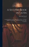 A Second Book in Latin: Containing Syntax, and Reading Lessons in Prose: Forming a Sufficient Latin Reader: With Imitative Exercises and a Voc