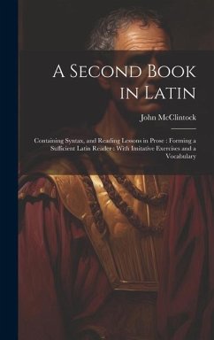 A Second Book in Latin: Containing Syntax, and Reading Lessons in Prose: Forming a Sufficient Latin Reader: With Imitative Exercises and a Voc - Mcclintock, John