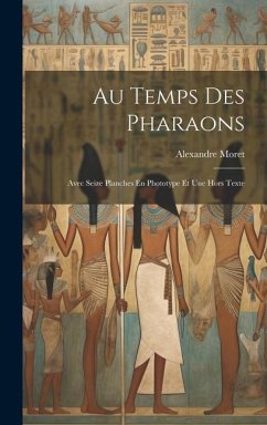 Au Temps Des Pharaons: Avec Seize Planches En Phototype Et Une Hors Texte - Moret, Alexandre